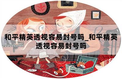和平精英开透视封号多久_和平精英透视会被发现吗_开透视和平精英会封号吗